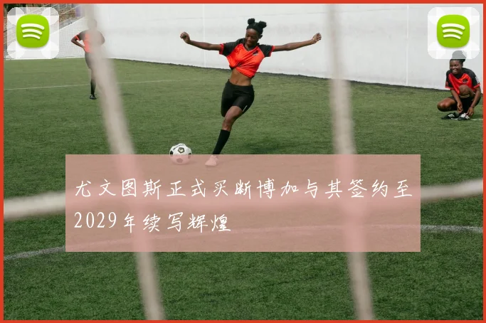 尤文图斯正式买断博加与其签约至2029年续写辉煌