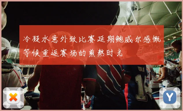 冷凝水意外致比赛延期鲍威尔感慨等候重返赛场的煎熬时光