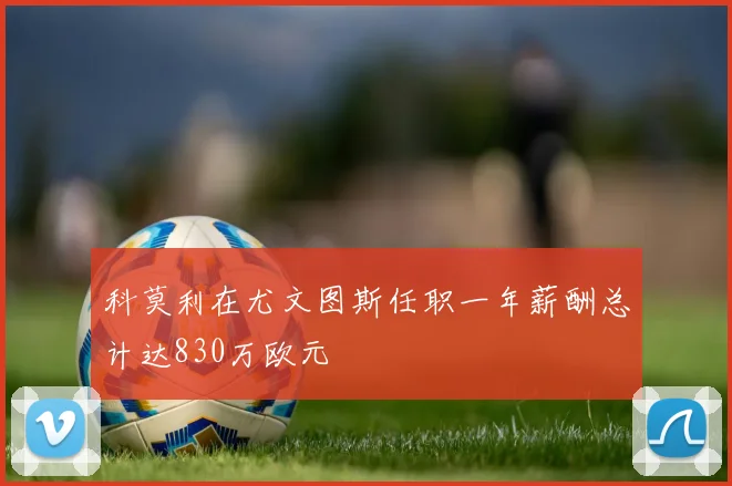 科莫利在尤文图斯任职一年薪酬总计达830万欧元