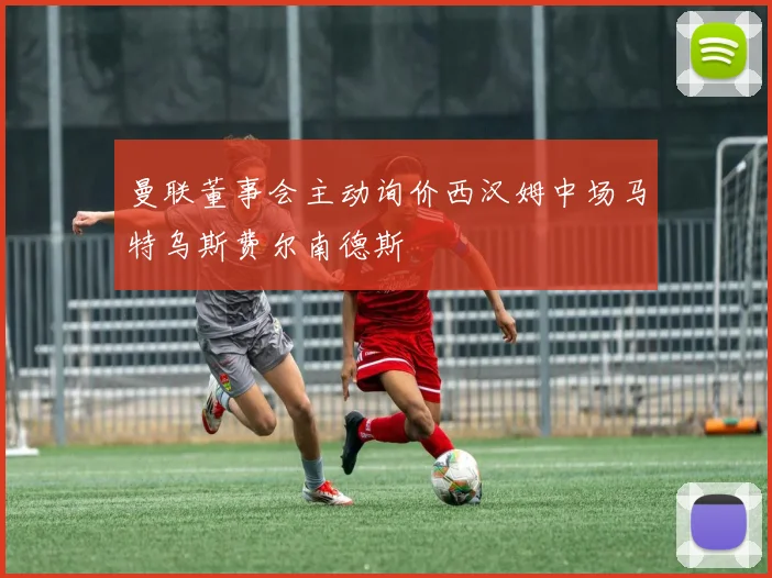 曼联董事会主动询价西汉姆中场马特乌斯费尔南德斯