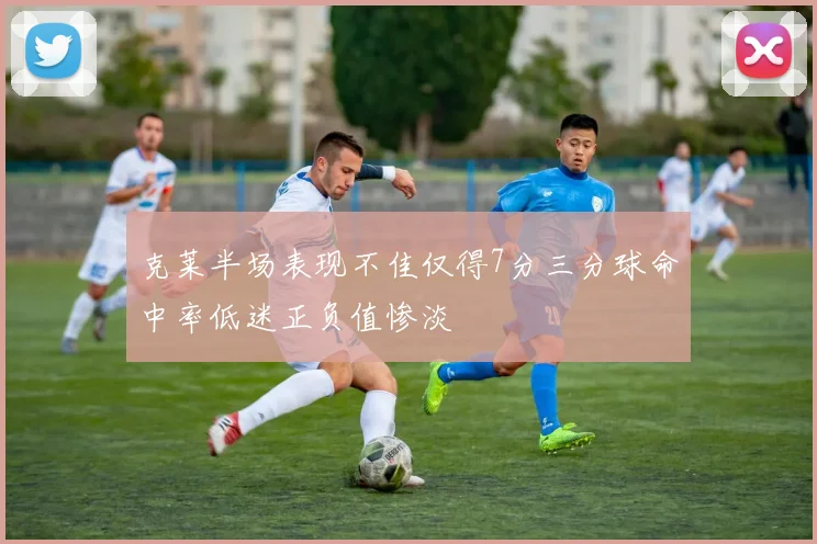 克莱半场表现不佳仅得7分三分球命中率低迷正负值惨淡