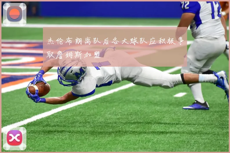 杰伦布朗离队后各大球队应积极争取詹姆斯加盟