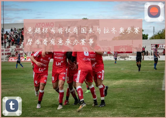 意超杯或将仅有国米与拉齐奥参赛摩洛哥有意承办赛事