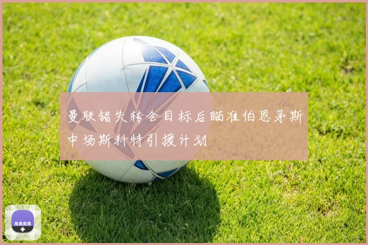 曼联错失转会目标后瞄准伯恩茅斯中场斯科特引援计划