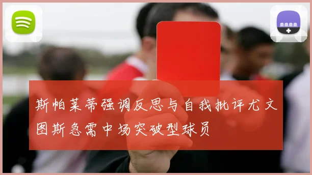 斯帕莱蒂强调反思与自我批评尤文图斯急需中场突破型球员