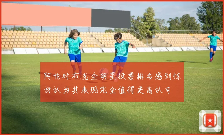 阿伦对布克全明星投票排名感到惊讶认为其表现完全值得更高认可