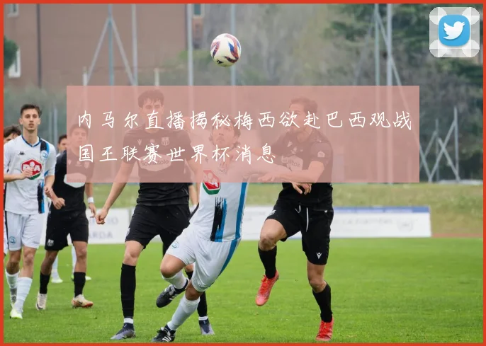 内马尔直播揭秘梅西欲赴巴西观战国王联赛世界杯消息