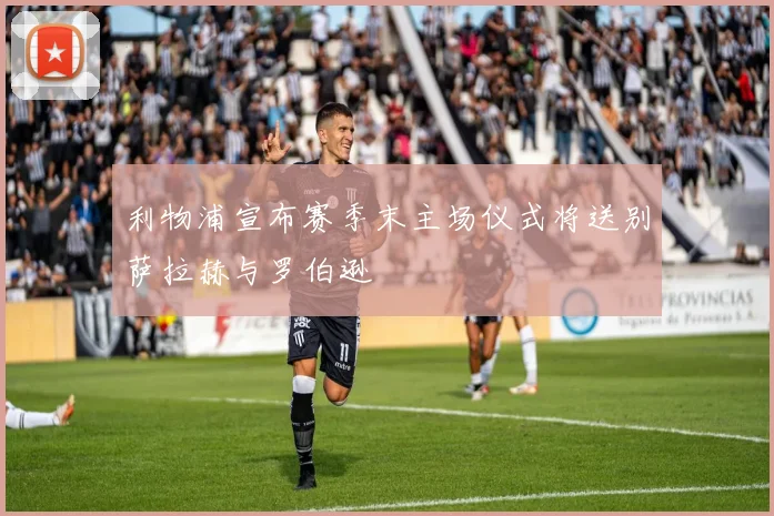利物浦宣布赛季末主场仪式将送别萨拉赫与罗伯逊