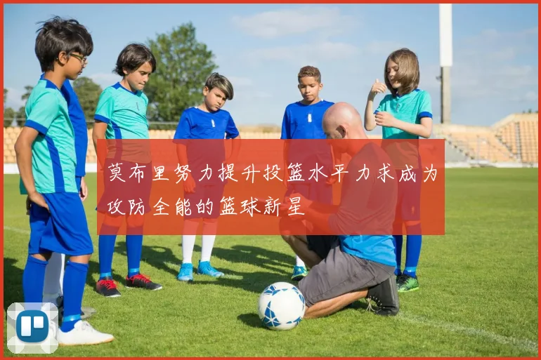 莫布里努力提升投篮水平力求成为攻防全能的篮球新星