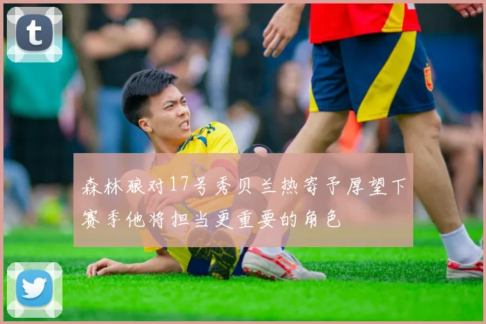 森林狼对17号秀贝兰热寄予厚望下赛季他将担当更重要的角色