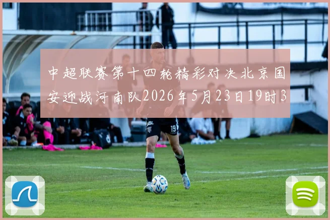 中超联赛第十四轮精彩对决北京国安迎战河南队2026年5月23日19时35分开赛