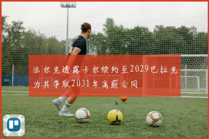 法尔克透露卡尔续约至2029巴拉克为其争取2031年高薪合同